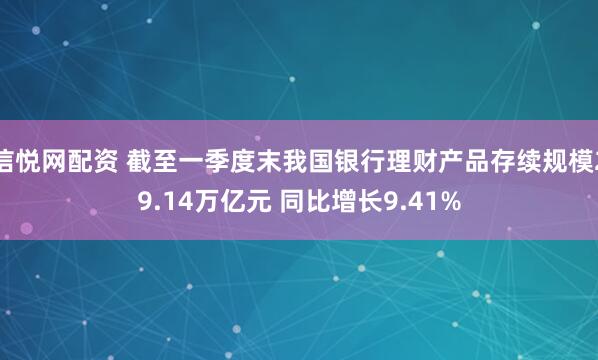 信悦网配资 截至一季度末我国银行理财产品存续规模29.14万亿元 同比增长9.41%