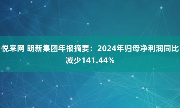 悦来网 朗新集团年报摘要：2024年归母净利润同比减少141.44%