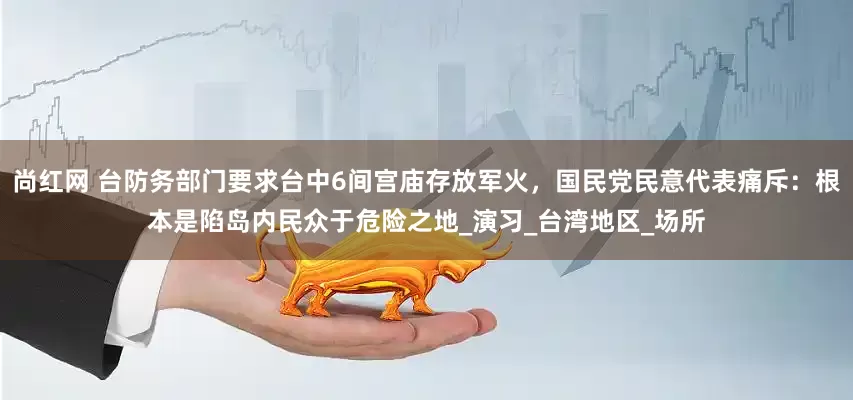 尚红网 台防务部门要求台中6间宫庙存放军火，国民党民意代表痛斥：根本是陷岛内民众于危险之地_演习_台湾地区_场所