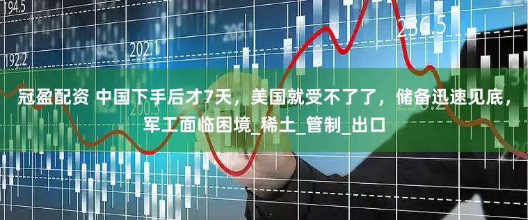 冠盈配资 中国下手后才7天，美国就受不了了，储备迅速见底，军工面临困境_稀土_管制_出口