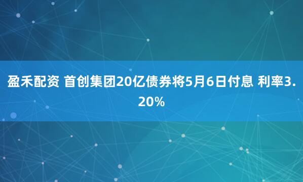 盈禾配资 首创集团20亿债券将5月6日付息 利率3.20%