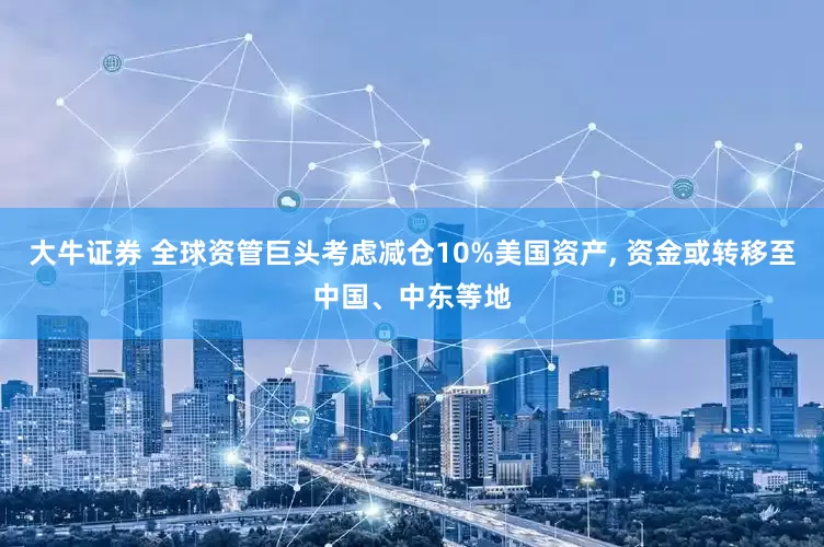 大牛证券 全球资管巨头考虑减仓10%美国资产, 资金或转移至中国、中东等地