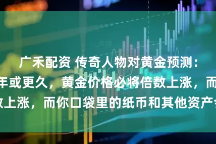 广禾配资 传奇人物对黄金预测：未来5年、10年或更久，黄金价格必将倍数上涨，而你口袋里的纸币和其他资产会成倍贬值