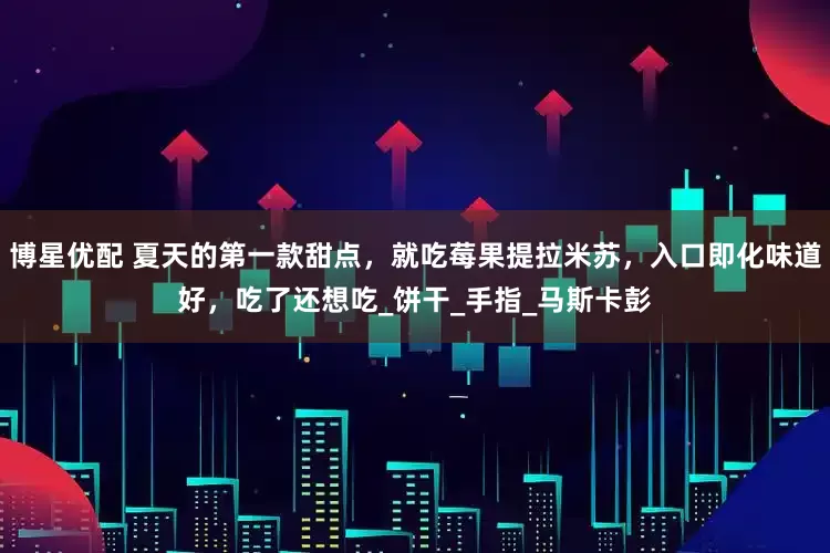 博星优配 夏天的第一款甜点，就吃莓果提拉米苏，入口即化味道好，吃了还想吃_饼干_手指_马斯卡彭