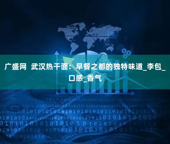 广盛网  武汉热干面：早餐之都的独特味道_李包_口感_香气