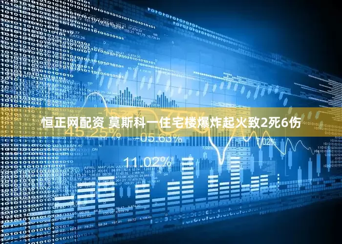 恒正网配资 莫斯科一住宅楼爆炸起火致2死6伤
