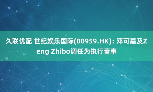 久联优配 世纪娱乐国际(00959.HK): 邓可嘉及Zeng Zhibo调任为执行董事