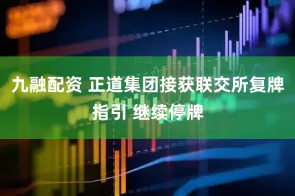 九融配资 正道集团接获联交所复牌指引 继续停牌