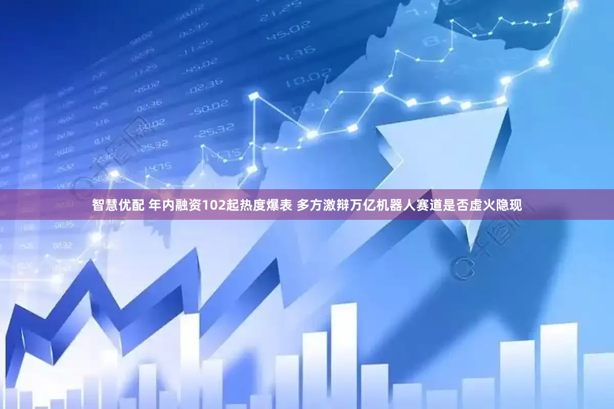 智慧优配 年内融资102起热度爆表 多方激辩万亿机器人赛道是否虚火隐现
