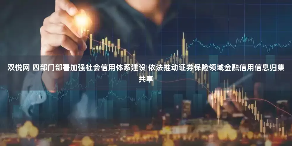 双悦网 四部门部署加强社会信用体系建设 依法推动证券保险领域金融信用信息归集共享