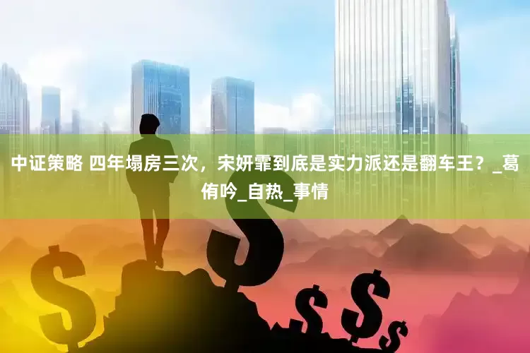 中证策略 四年塌房三次，宋妍霏到底是实力派还是翻车王？_葛侑吟_自热_事情