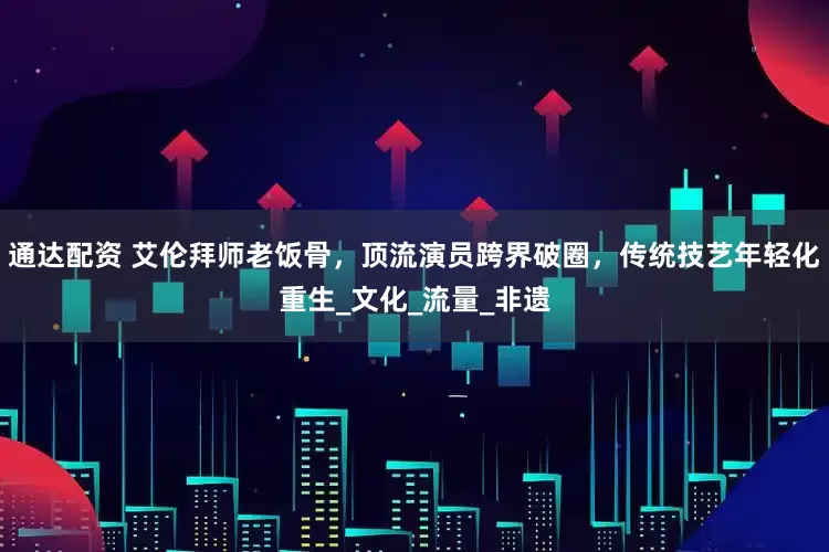 通达配资 艾伦拜师老饭骨，顶流演员跨界破圈，传统技艺年轻化重生_文化_流量_非遗
