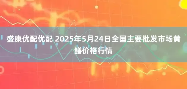 盛康优配优配 2025年5月24日全国主要批发市场黄鳝价格行情