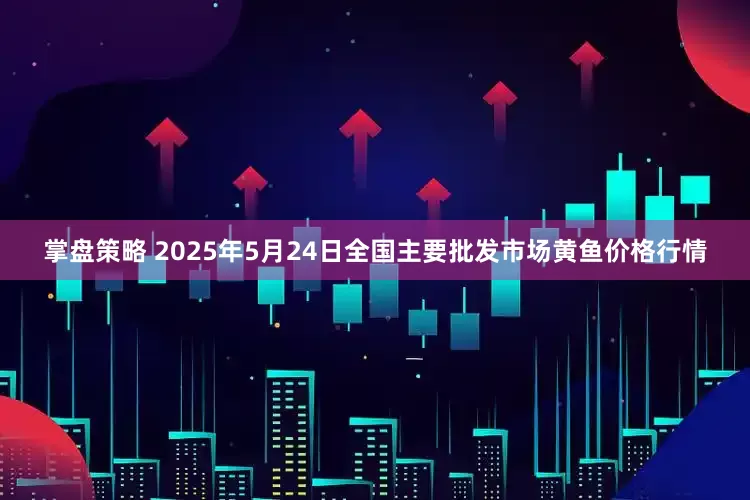 掌盘策略 2025年5月24日全国主要批发市场黄鱼价格行情