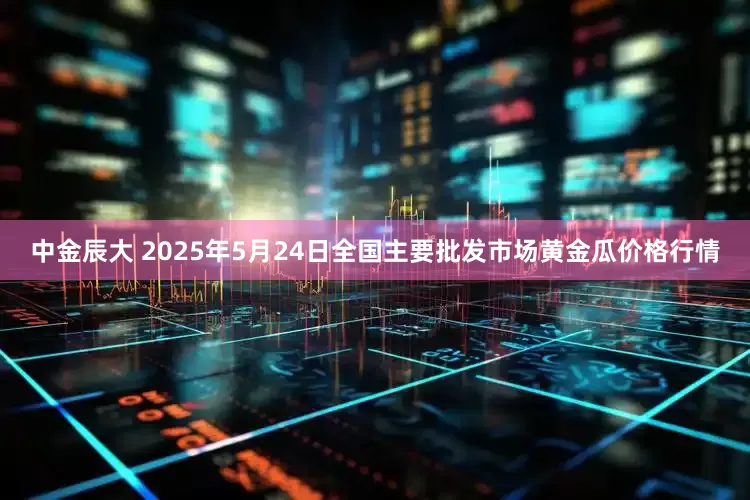 中金辰大 2025年5月24日全国主要批发市场黄金瓜价格行情