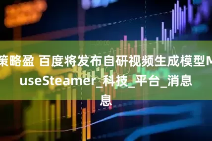 策略盈 百度将发布自研视频生成模型MuseSteamer_科技_平台_消息