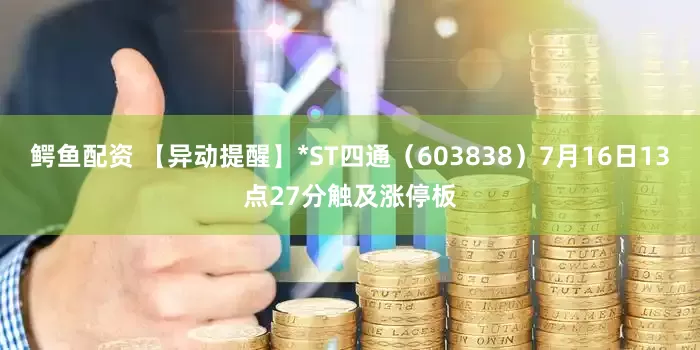 鳄鱼配资 【异动提醒】*ST四通（603838）7月16日13点27分触及涨停板