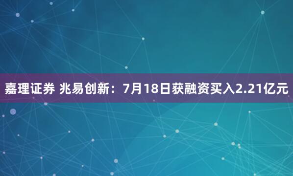 嘉理证券 兆易创新：7月18日获融资买入2.21亿元