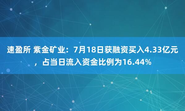 速盈所 紫金矿业：7月18日获融资买入4.33亿元，占当日流入资金比例为16.44%