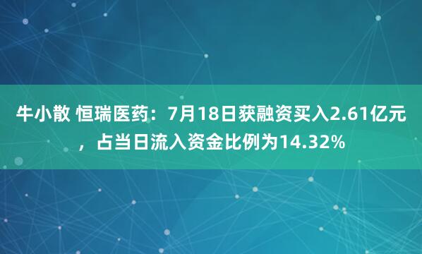 牛小散 恒瑞医药：7月18日获融资买入2.61亿元，占当日流入资金比例为14.32%