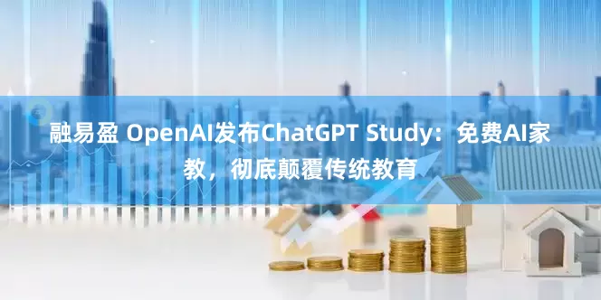 融易盈 OpenAI发布ChatGPT Study：免费AI家教，彻底颠覆传统教育