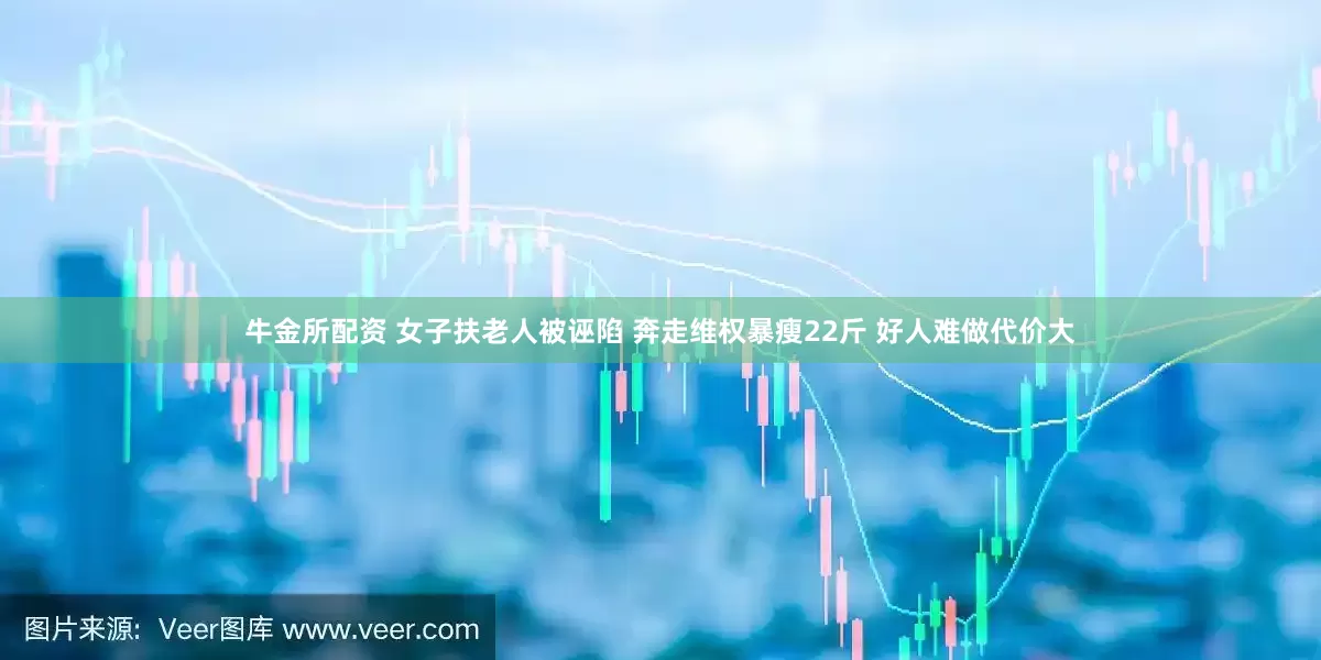 牛金所配资 女子扶老人被诬陷 奔走维权暴瘦22斤 好人难做代价大