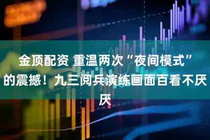 金顶配资 重温两次“夜间模式”的震撼！九三阅兵演练画面百看不厌