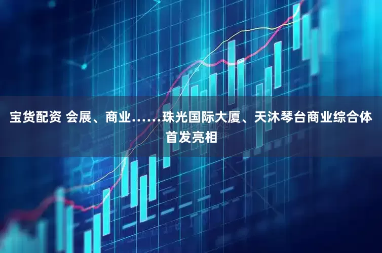 宝货配资 会展、商业……珠光国际大厦、天沐琴台商业综合体首发亮相