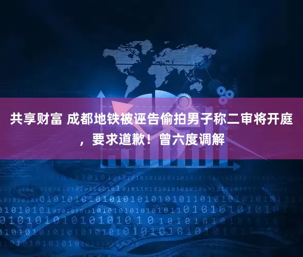 共享财富 成都地铁被诬告偷拍男子称二审将开庭，要求道歉！曾六度调解