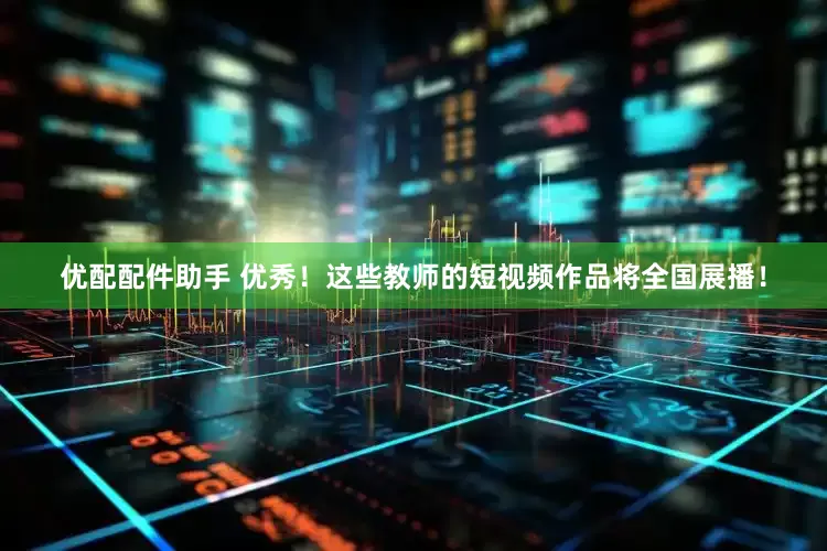 优配配件助手 优秀！这些教师的短视频作品将全国展播！