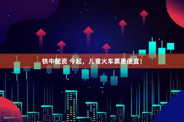 铁牛配资 今起，儿童火车票更便宜！