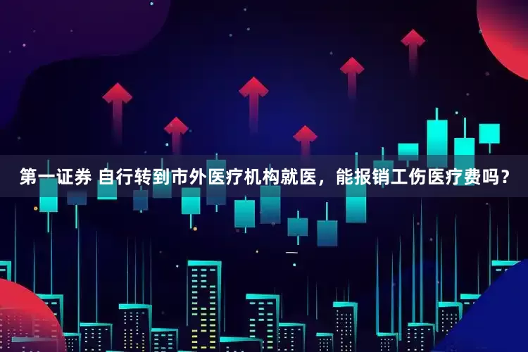 第一证券 自行转到市外医疗机构就医，能报销工伤医疗费吗？