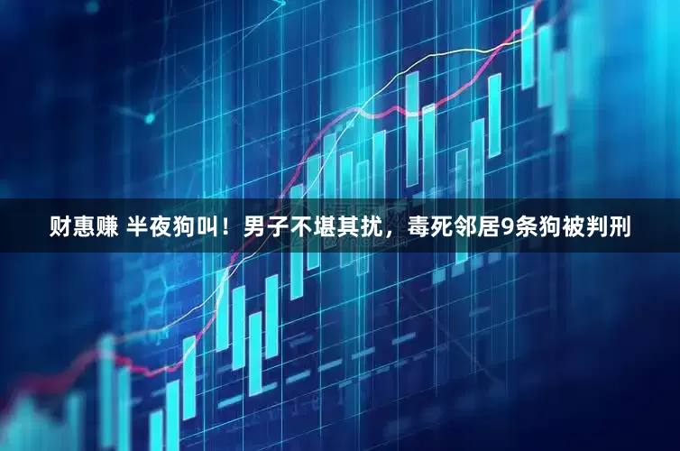 财惠赚 半夜狗叫！男子不堪其扰，毒死邻居9条狗被判刑