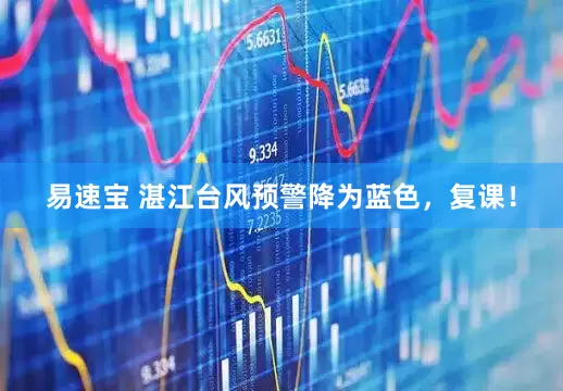 易速宝 湛江台风预警降为蓝色，复课！