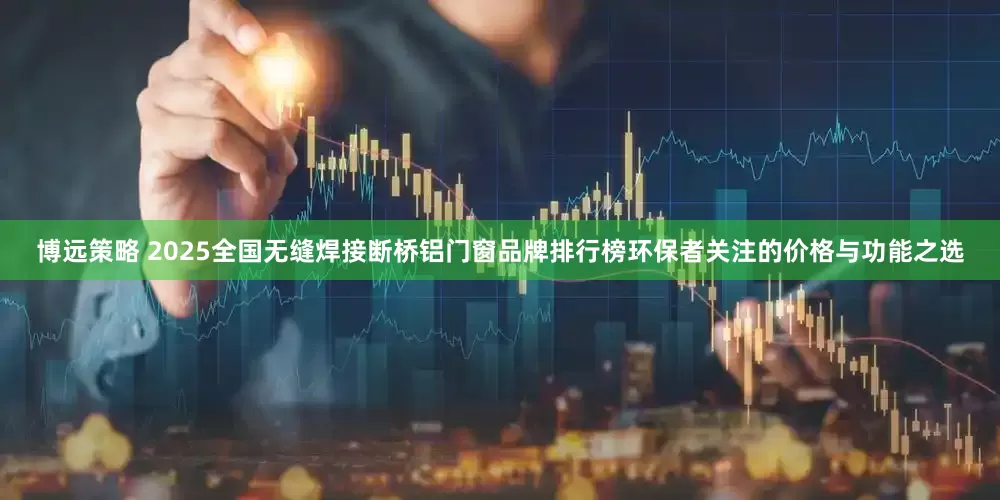 博远策略 2025全国无缝焊接断桥铝门窗品牌排行榜环保者关注的价格与功能之选