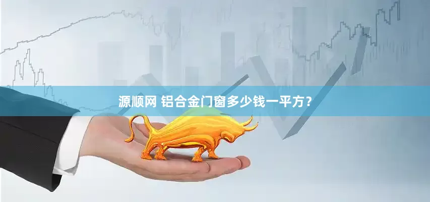 源顺网 铝合金门窗多少钱一平方？