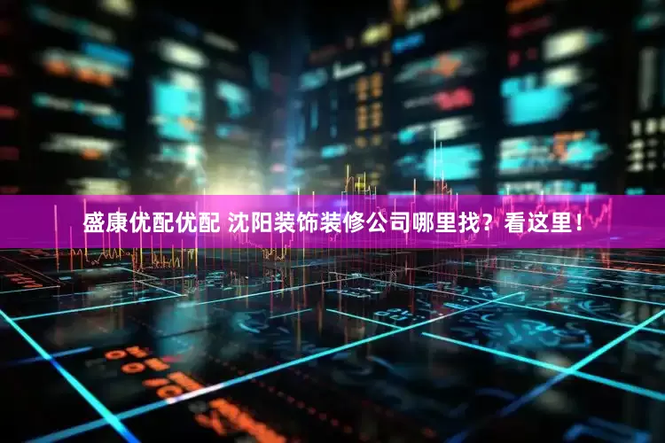 盛康优配优配 沈阳装饰装修公司哪里找？看这里！