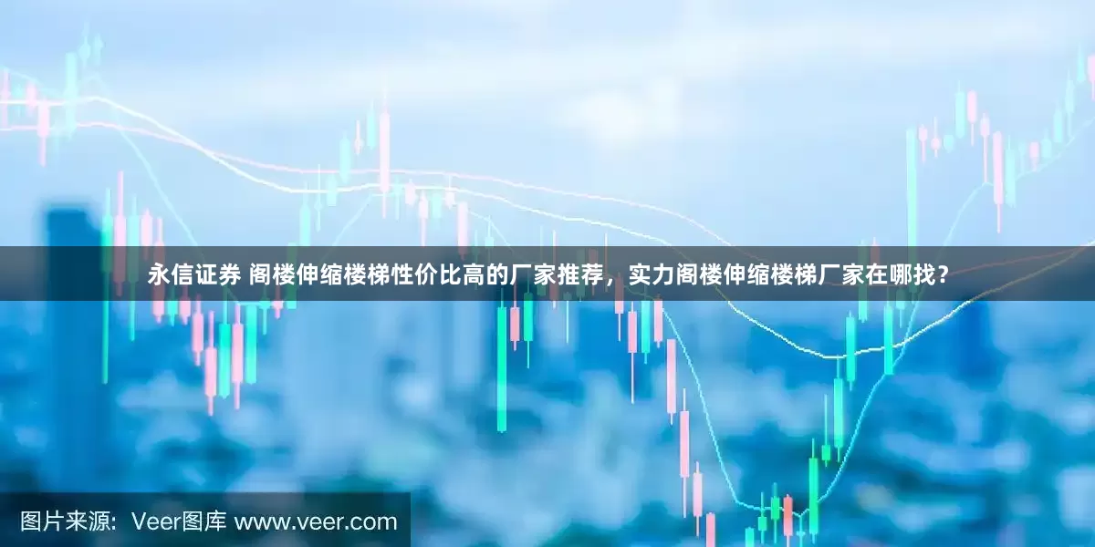 永信证券 阁楼伸缩楼梯性价比高的厂家推荐，实力阁楼伸缩楼梯厂家在哪找？