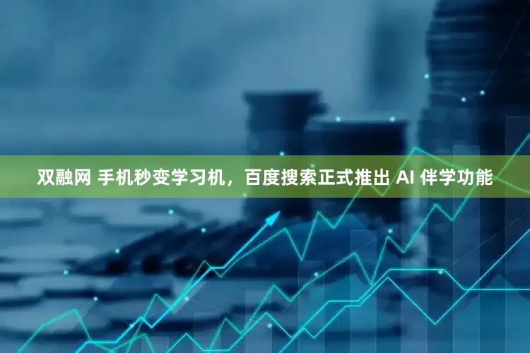 双融网 手机秒变学习机，百度搜索正式推出 AI 伴学功能