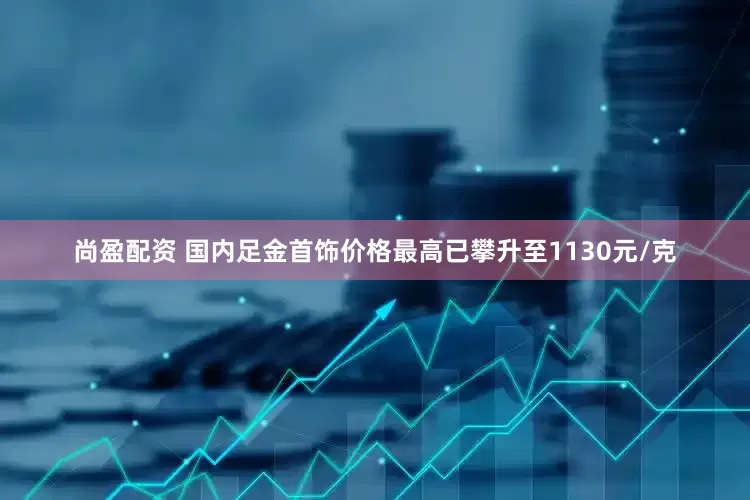 尚盈配资 国内足金首饰价格最高已攀升至1130元/克