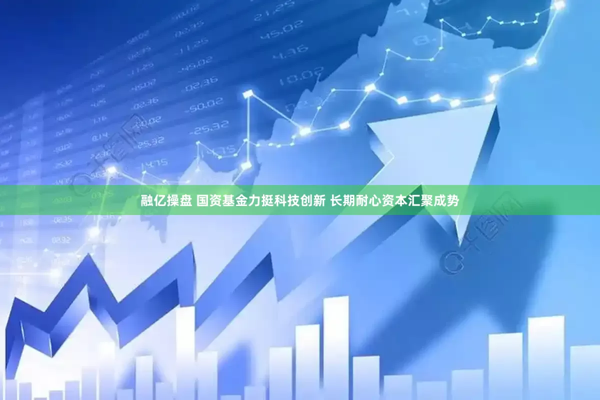 融亿操盘 国资基金力挺科技创新 长期耐心资本汇聚成势