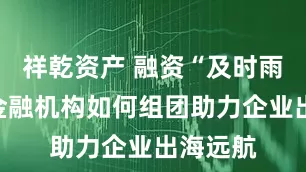 祥乾资产 融资“及时雨”：看金融机构如何组团助力企业出海远航