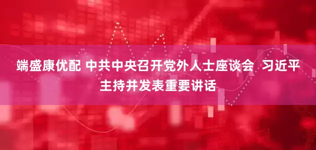 端盛康优配 中共中央召开党外人士座谈会  习近平主持并发表重要讲话