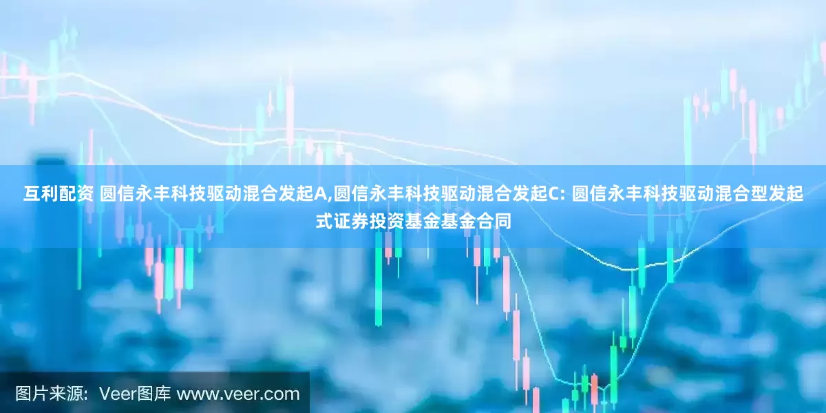 互利配资 圆信永丰科技驱动混合发起A,圆信永丰科技驱动混合发起C: 圆信永丰科技驱动混合型发起式证券投资基金基金合同