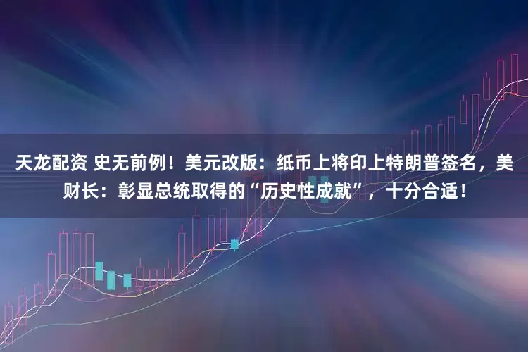 天龙配资 史无前例！美元改版：纸币上将印上特朗普签名，美财长：彰显总统取得的“历史性成就”，十分合适！