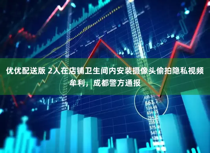 优优配送版 2人在店铺卫生间内安装摄像头偷拍隐私视频牟利，成都警方通报