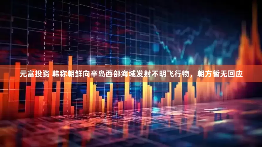 元富投资 韩称朝鲜向半岛西部海域发射不明飞行物，朝方暂无回应