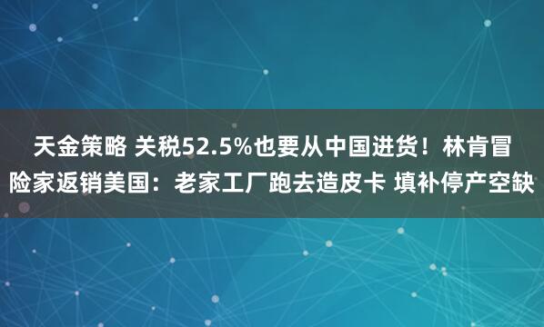天金策略 关税52.5%也要从中国进货！林肯冒险家返销美国：老家工厂跑去造皮卡 填补停产空缺