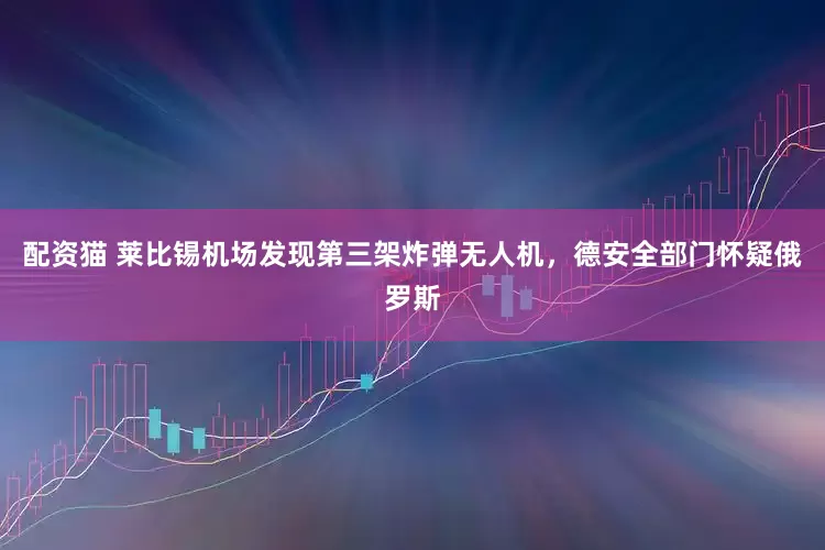 配资猫 莱比锡机场发现第三架炸弹无人机，德安全部门怀疑俄罗斯